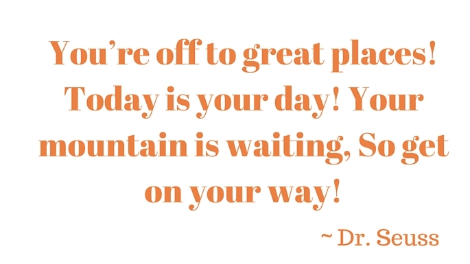 You’re off to great places! Today is your day! Your mountain is waiting, So get on your way! (1)